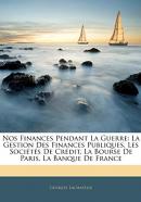 Nos Finances Pendant La Guerre: La Gestion Des Finances Publiques, Les Societes de Credit, La Bourse de Paris, La Banque de France